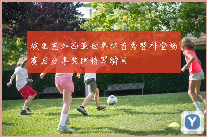 埃里克加西亚世界杯首秀替补登场赛后分享奖牌特写瞬间
