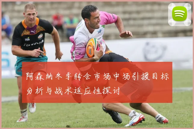 阿森纳冬季转会市场中场引援目标分析与战术适应性探讨