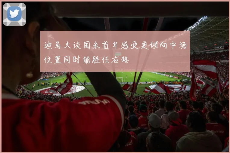 迪乌夫谈国米首年感受更倾向中场位置同时能胜任右路