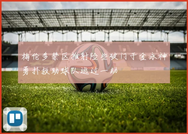 梅伦多禁区推射险些破门于金永神勇扑救助球队逃过一劫