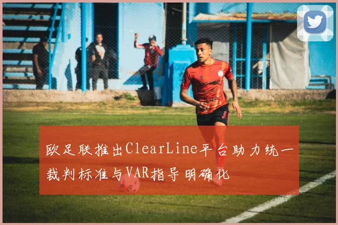 欧足联推出ClearLine平台助力统一裁判标准与VAR指导明确化